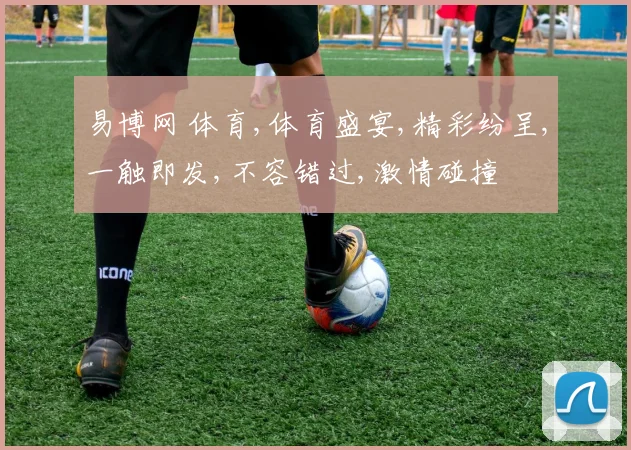 易博网 体育,体育盛宴,精彩纷呈,一触即发,不容错过,激情碰撞