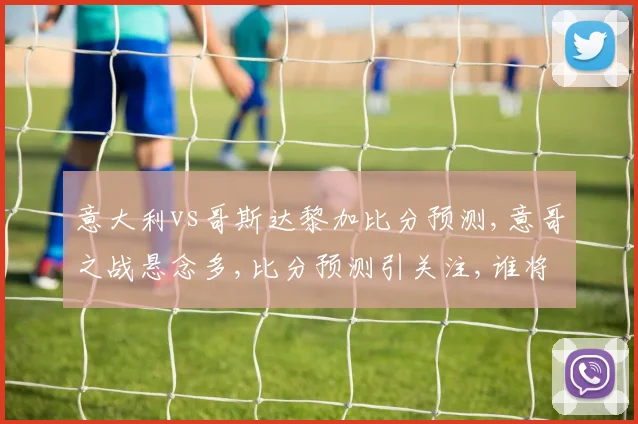 意大利vs哥斯达黎加比分预测,意哥之战悬念多,比分预测引关注,谁将笑到最后