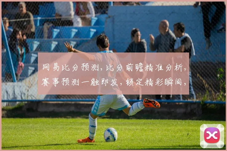 网易比分预测,比分前瞻精准分析,赛事预测一触即发,锁定精彩瞬间,一网打尽