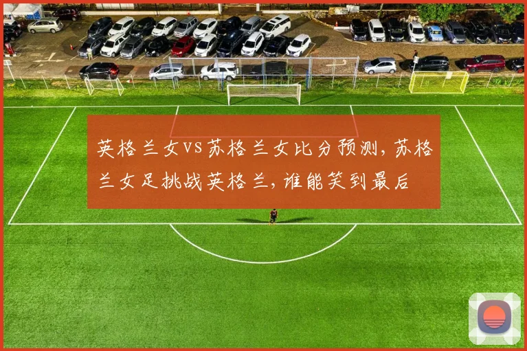 英格兰女vs苏格兰女比分预测,苏格兰女足挑战英格兰,谁能笑到最后