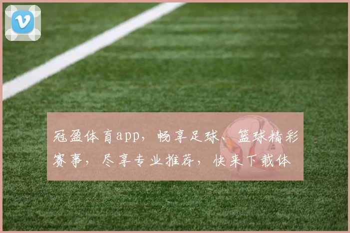 冠盈体育app，畅享足球、篮球精彩赛事，尽享专业推荐，快来下载体验