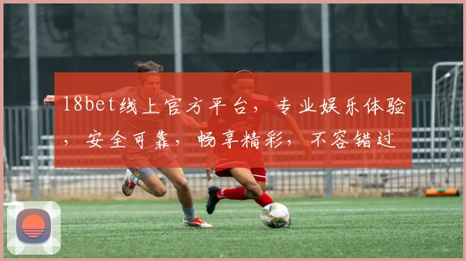 18bet线上官方平台，专业娱乐体验，安全可靠，畅享精彩，不容错过，让您体验不一样的游戏乐趣。