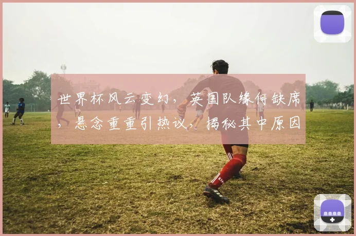 世界杯风云变幻，英国队缘何缺席，悬念重重引热议，揭秘其中原因