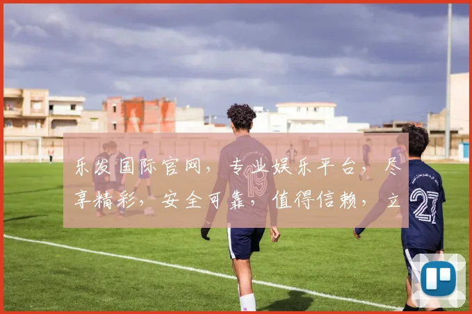 乐发国际官网，专业娱乐平台，尽享精彩，安全可靠，值得信赖，立即访问