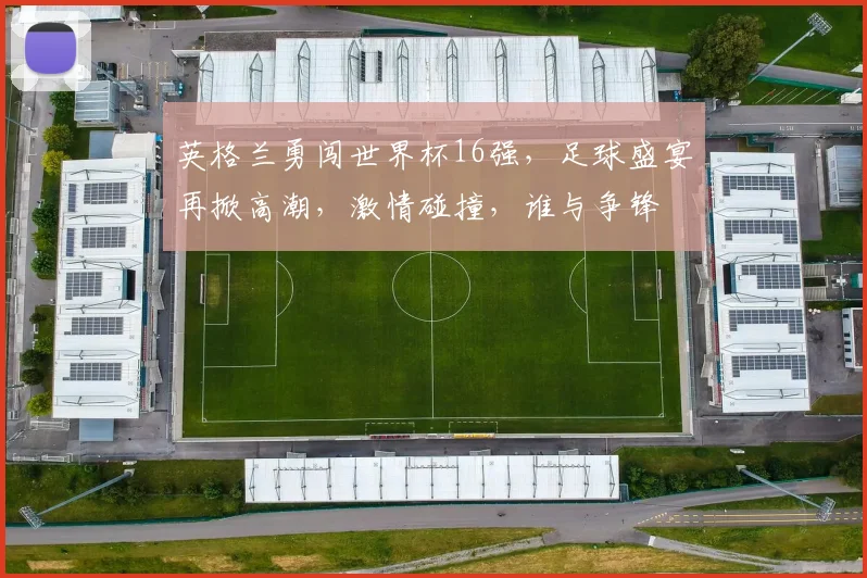 英格兰勇闯世界杯16强，足球盛宴再掀高潮，激情碰撞，谁与争锋
